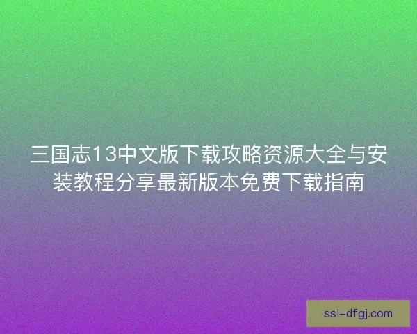 三国志13中文版下载攻略资源大全与安装教程分享最新版本免费下载指南