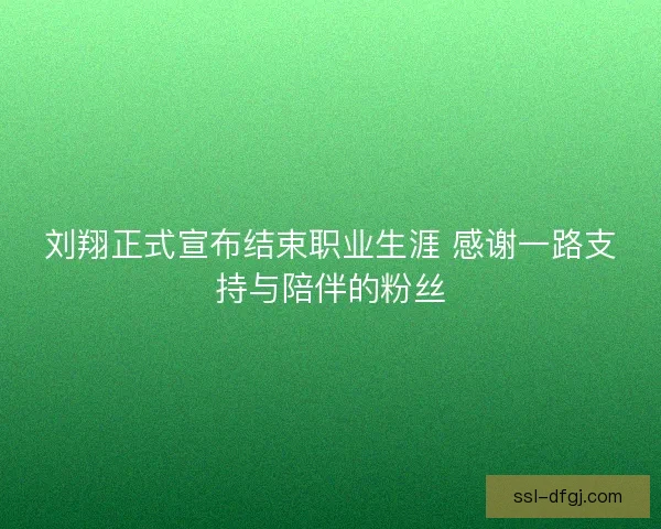 刘翔正式宣布结束职业生涯 感谢一路支持与陪伴的粉丝