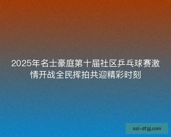 2025年名士豪庭第十届社区乒乓球赛激情开战全民挥拍共迎精彩时刻