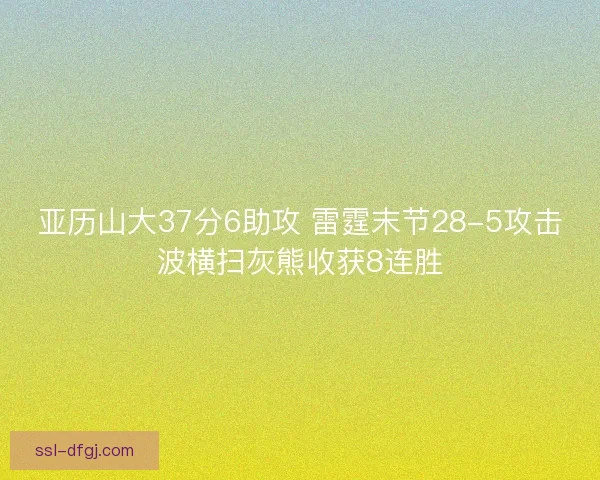 亚历山大37分6助攻 雷霆末节28-5攻击波横扫灰熊收获8连胜